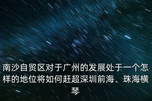 南沙自貿區(qū)對于廣州的發(fā)展處于一個怎樣的地位將如何趕超深圳前海、珠海橫琴