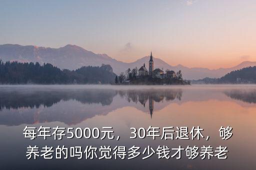 每年存5000元，30年后退休，夠養(yǎng)老的嗎你覺得多少錢才夠養(yǎng)老