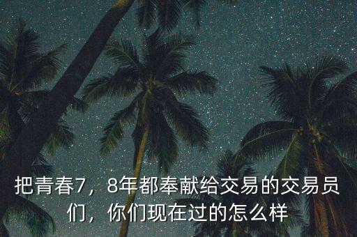 把青春7，8年都奉獻給交易的交易員們，你們現(xiàn)在過的怎么樣