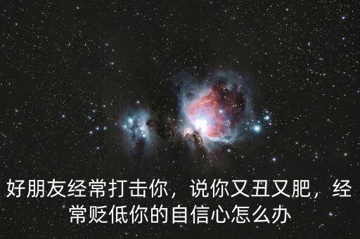 好朋友經(jīng)常打擊你，說你又丑又肥，經(jīng)常貶低你的自信心怎么辦