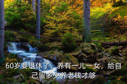 60歲要退休了，養(yǎng)有一兒一女，給自己留多少養(yǎng)老錢才夠