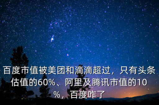 百度市值被美團(tuán)和滴滴超過，只有頭條估值的60%、阿里及騰訊市值的10%，百度咋了