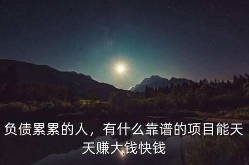 負(fù)債累累的人，有什么靠譜的項(xiàng)目能天天賺大錢快錢