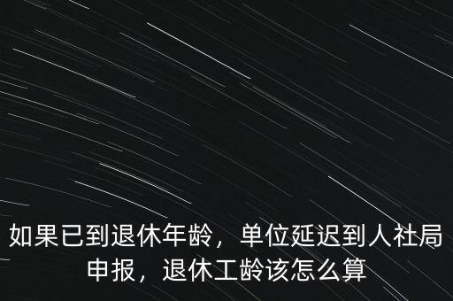 如果已到退休年齡，單位延遲到人社局申報，退休工齡該怎么算