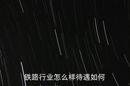 鐵路怎么樣,鐵路單位的福利待遇怎么樣