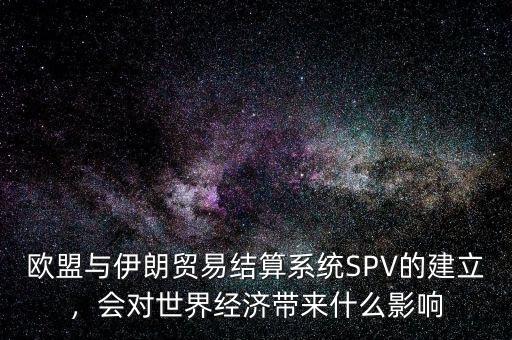 歐盟與伊朗貿(mào)易結(jié)算系統(tǒng)SPV的建立，會對世界經(jīng)濟帶來什么影響