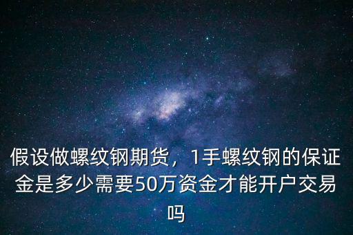 假設做螺紋鋼期貨，1手螺紋鋼的保證金是多少需要50萬資金才能開戶交易嗎