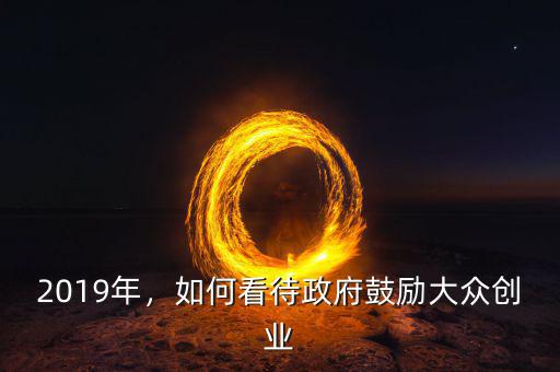 2019年，如何看待政府鼓勵大眾創(chuàng)業(yè)