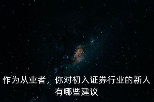 作為從業(yè)者，你對初入證券行業(yè)的新人有哪些建議