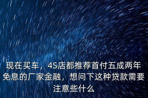 現(xiàn)在買車，4S店都推薦首付五成兩年免息的廠家金融，想問下這種貸款需要注意些什么