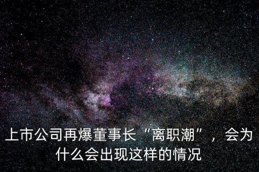 上市公司再爆董事長“離職潮”，會(huì)為什么會(huì)出現(xiàn)這樣的情況