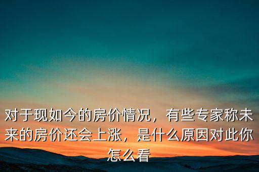 對(duì)于現(xiàn)如今的房?jī)r(jià)情況，有些專家稱未來(lái)的房?jī)r(jià)還會(huì)上漲，是什么原因?qū)Υ四阍趺纯? class=