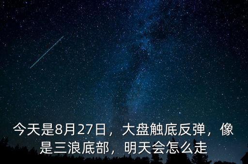 今天是8月27日，大盤觸底反彈，像是三浪底部，明天會怎么走