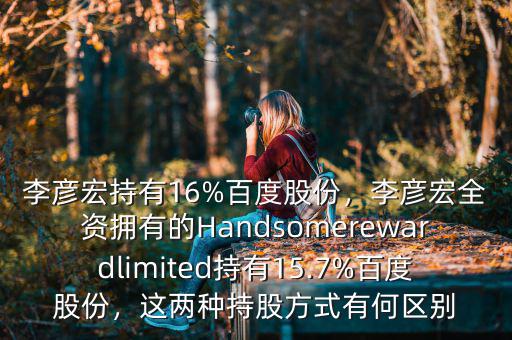 李彥宏持有16%百度股份，李彥宏全資擁有的Handsomerewardlimited持有15.7%百度股份，這兩種持股方式有何區(qū)別