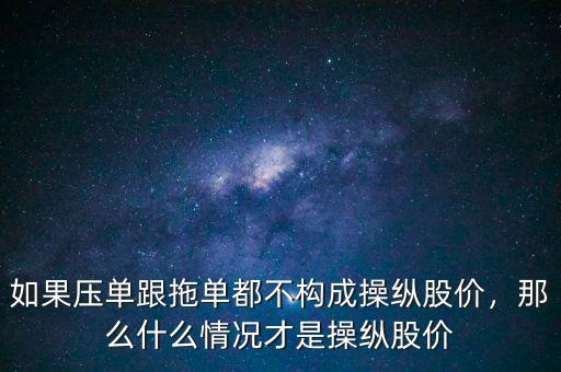 如果壓單跟拖單都不構(gòu)成操縱股價，那么什么情況才是操縱股價