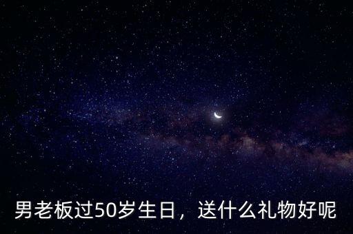 男老板過50歲生日，送什么禮物好呢