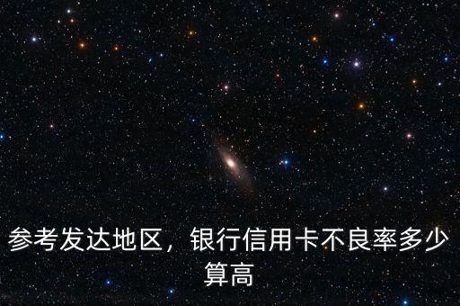 參考發(fā)達(dá)地區(qū)，銀行信用卡不良率多少算高