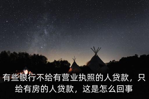 有些銀行不給有營業(yè)執(zhí)照的人貸款，只給有房的人貸款，這是怎么回事