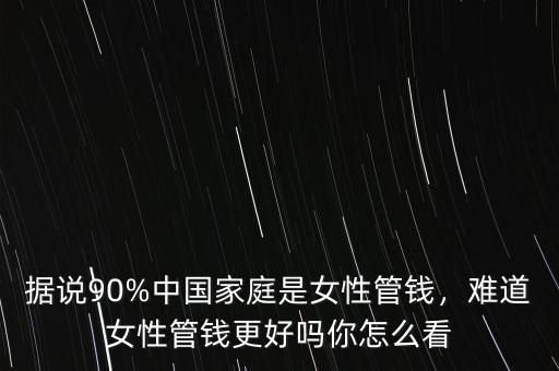 據(jù)說90%中國家庭是女性管錢，難道女性管錢更好嗎你怎么看