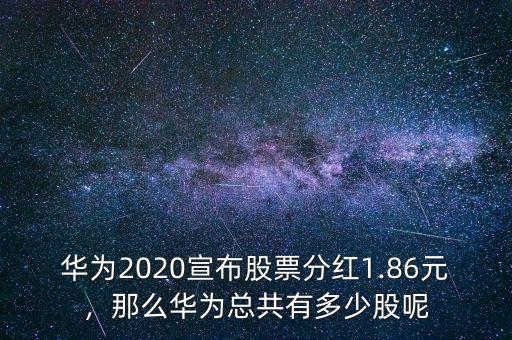 華為2020宣布股票分紅1.86元，那么華為總共有多少股呢