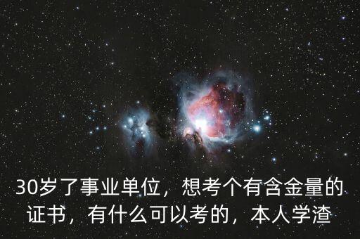 30歲了事業(yè)單位，想考個有含金量的證書，有什么可以考的，本人學(xué)渣