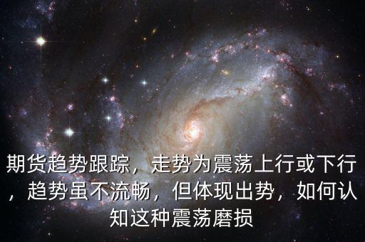 期貨趨勢跟蹤，走勢為震蕩上行或下行，趨勢雖不流暢，但體現(xiàn)出勢，如何認(rèn)知這種震蕩磨損