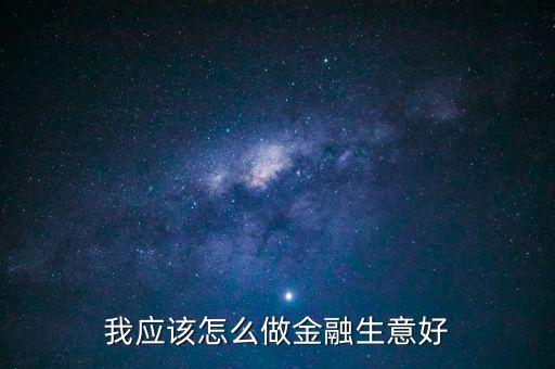 做金融怎么做,我應(yīng)該怎么做金融生意好