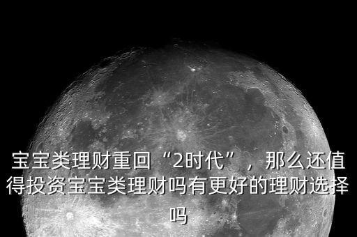 寶寶類理財重回“2時代”，那么還值得投資寶寶類理財嗎有更好的理財選擇嗎