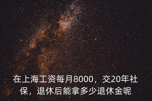 在上海工資每月8000，交20年社保，退休后能拿多少退休金呢