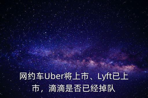 網約車Uber將上市、Lyft已上市，滴滴是否已經掉隊