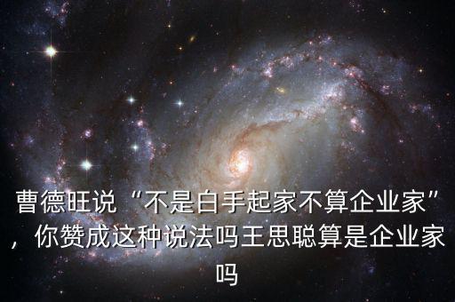 曹德旺說“不是白手起家不算企業(yè)家”，你贊成這種說法嗎王思聰算是企業(yè)家嗎