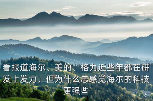 看報道海爾、美的、格力近些年都在研發(fā)上發(fā)力，但為什么總感覺海爾的科技更強些