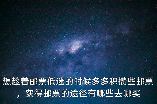 想趁著郵票低迷的時(shí)候多多積攢些郵票，獲得郵票的途徑有哪些去哪買(mǎi)