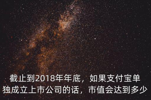 截止到2018年年底，如果支付寶單獨成立上市公司的話，市值會達到多少