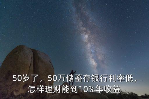 50歲了，50萬(wàn)儲(chǔ)蓄存銀行利率低，怎樣理財(cái)能到10%年收益