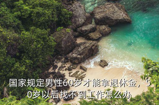 國(guó)家規(guī)定男性60歲才能拿退休金，50歲以后找不到工作怎么辦