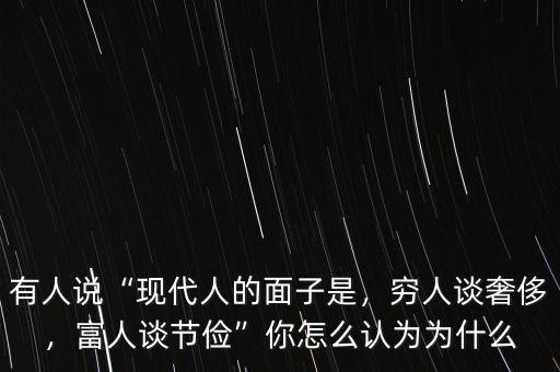 有人說“現(xiàn)代人的面子是，窮人談奢侈，富人談節(jié)儉”你怎么認為為什么