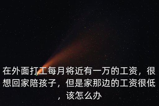 在外面打工每月將近有一萬(wàn)的工資，很想回家陪孩子，但是家那邊的工資很低，該怎么辦