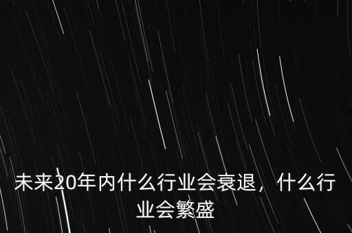 未來20年內(nèi)什么行業(yè)會衰退，什么行業(yè)會繁盛