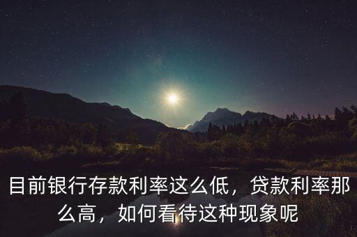 目前銀行存款利率這么低，貸款利率那么高，如何看待這種現(xiàn)象呢