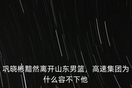 鞏曉彬黯然離開山東男籃，高速集團(tuán)為什么容不下他