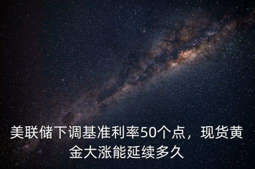 美聯(lián)儲下調(diào)基準利率50個點，現(xiàn)貨黃金大漲能延續(xù)多久