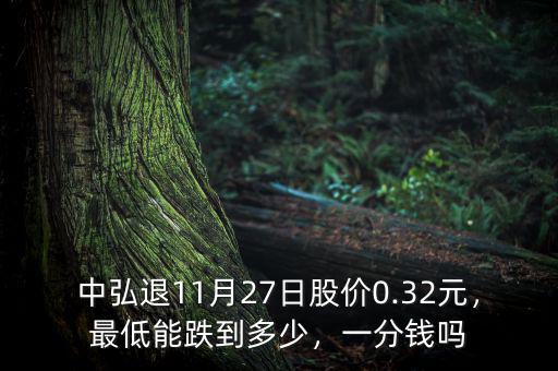 中弘退11月27日股價(jià)0.32元，最低能跌到多少，一分錢嗎