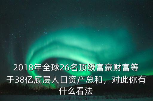 2018年全球26名頂級(jí)富豪財(cái)富等于38億底層人口資產(chǎn)總和，對(duì)此你有什么看法