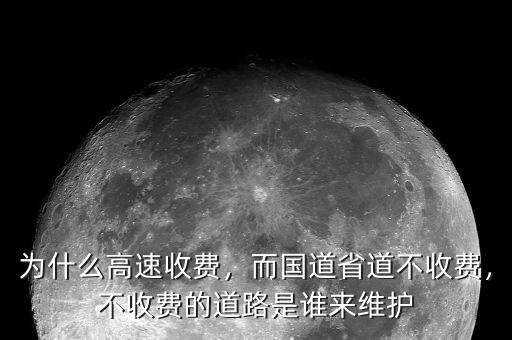 為什么高速收費(fèi)，而國(guó)道省道不收費(fèi)，不收費(fèi)的道路是誰(shuí)來(lái)維護(hù)