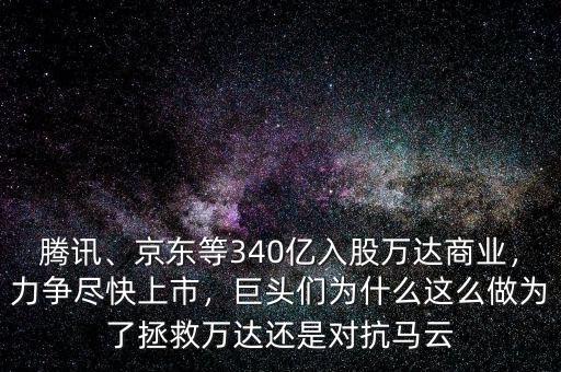 騰訊、京東等340億入股萬(wàn)達(dá)商業(yè)，力爭(zhēng)盡快上市，巨頭們?yōu)槭裁催@么做為了拯救萬(wàn)達(dá)還是對(duì)抗馬云