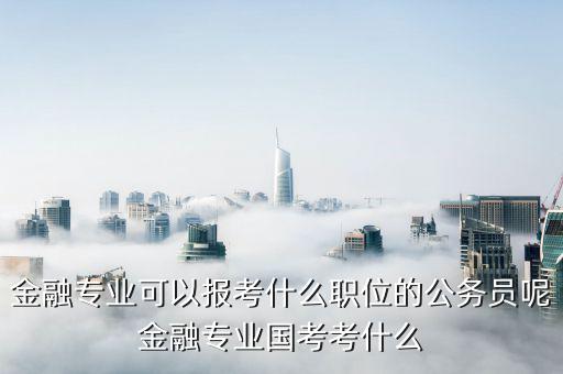 金融公務員考什么崗位,金融專業(yè)國考考什么