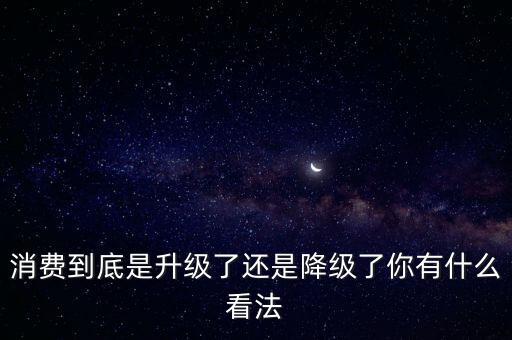 消費(fèi)到底是升級(jí)了還是降級(jí)了你有什么看法