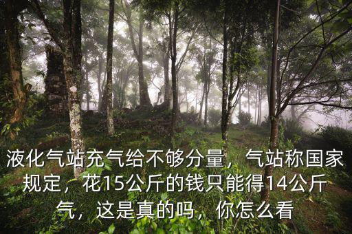 液化氣站充氣給不夠分量，氣站稱國(guó)家規(guī)定，花15公斤的錢只能得14公斤氣，這是真的嗎，你怎么看