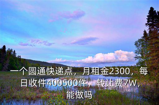 一個圓通快遞點，月租金2300，每日收件400500件，轉讓費7W，能做嗎